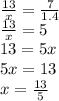 \frac{13}{x} = \frac{7}{1.4} \\ \frac{13}{x} = 5 \\ 13 = 5x \\ 5x = 13 \\ x = \frac{1 3}{5}