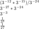 (3^{-12}*3^{-15})/3^{-24} \\3^{-27}*3^{-24} \\3^{-3} \\\frac{1}{3^{3} } \\\frac{1}{27}