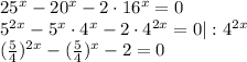 25^x-20^x-2\cdot16^x=0\\5^{2x}-5^x\cdot4^x-2\cdot4^{2x}=0|:4^{2x}\\(\frac{5}{4} )^{2x}-(\frac{5}{4} )^{x}-2=0\\