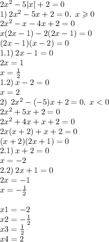 2 {x}^{2} - 5 |x| + 2 = 0 \\ 1) \: 2 {x}^{2} - 5x + 2 = 0. \: \: x \geqslant 0 \\ 2 {x}^{2} - x - 4x + 2 = 0 \\ x(2x - 1) - 2(2x - 1) = 0 \\ (2x - 1)(x - 2) = 0 \\ 1.1) \: 2x - 1 = 0 \\ 2x = 1 \\ x = \frac{1}{2} \\ 1.2) \: x - 2 = 0 \\ x = 2 \\ 2) \: \: 2 {x}^{2} - ( - 5)x + 2 = 0. \: \: x < 0 \\ 2 {x}^{2} + 5x + 2 = 0 \\2 {x}^{2} + 4x + x + 2 = 0 \\ 2x(x + 2) + x + 2 = 0 \\ (x + 2)(2x + 1) = 0 \\ 2.1) \: x + 2 = 0 \\ x = - 2 \\ 2.2) \: 2x + 1 = 0 \\ 2x = - 1 \\ x = - \frac{1}{2} \\ \\ x1 = - 2 \\ x2 = - \frac{1}{2} \\ x3 = \frac{1}{2} \\ x4 = 2