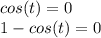 cos(t)=0\\1-cos(t)=0