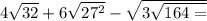 4 \sqrt{32} + 6 \sqrt{27 {}^{2} } - \sqrt{3 \sqrt{164 = } }