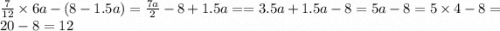 \frac{7}{12} \times 6a - (8 - 1.5a) = \frac{7a}{2} - 8 + 1.5a = =3.5a + 1.5a - 8 = 5a - 8 = 5 \times 4 - 8 = 20 - 8 = 12