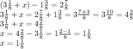 (3 \frac{1}{8} + x) - 1 \frac{3}{8} = 2 \frac{7}{8} \\ 3 \frac{1}{8} + x = 2 \frac{7}{8} + 1 \frac{3}{8} = 3 \frac{7 + 3}{8} = 3 \frac{10}{8} = 4 \frac{2}{8} \\ 3 \frac{1}{8} + x = 4 \frac{2}{8} \\ x = 4 \frac{2}{8} - 3 \frac{1}{8} = 1 \frac{2 - 1}{8} = 1 \frac{1}{8} \\ x = 1 \frac{1}{8}