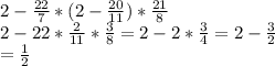 2 - \frac{22}{7} * ( 2 - \frac{20}{11} ) * \frac{21}{8} \\2 - 22 * \frac{2}{11} * \frac{3}{8} = 2 - 2 * \frac{3}{4} = 2 - \frac{3}{2} \\= \frac{1}{2}