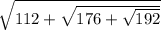 \sqrt {112 + \sqrt{176 + \sqrt{192} } }