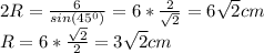 2R=\frac{6}{sin(45^{0} )}=6*\frac{2}{\sqrt{2}}=6\sqrt{2}cm \\R=6*\frac{\sqrt{2}}{{2}}=3\sqrt{2} cm