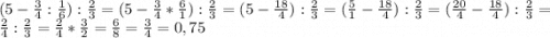 (5-\frac{3}{4}:\frac{1}{6}):\frac{2}{3} = (5-\frac{3}{4} *\frac{6}{1}):\frac{2}{3}=(5-\frac{18}{4}):\frac{2}{3}=(\frac{5}{1} - \frac{18}{4}):\frac{2}{3}=(\frac{20}{4} -\frac{18}{4}):\frac{2}{3}=\frac{2}{4}:\frac{2}{3}=\frac{2}{4}*\frac{3}{2}=\frac{6}{8}=\frac{3}{4}=0,75