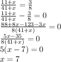 \frac{11 + x}{41 + x} = \frac{3}{8} \\ \frac{11 + x}{41 + x} - \frac{3}{8} = 0 \\ \frac{88 + 8x - 123 - 3x}{8(41 + x)} = 0 \\ \frac{5x - 35}{8(41 + x) } = 0 \\ 5(x - 7) = 0 \\ x = 7