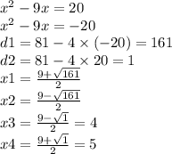 {x}^{2} - 9x = 20 \\ {x}^{2} - 9x = - 20 \\ d1 = 81 - 4 \times ( -20) = 161 \\ d2 = 81 - 4 \times 20 = 1 \\ x1 = \frac{9 + \sqrt{161} }{2} \\ x2 = \frac{9 - \sqrt{161} }{2} \\ x3 = \frac{9 - \sqrt{1} }{2} = 4 \\ x4 = \frac{9 + \sqrt{1} }{2} = 5