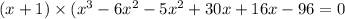 (x + 1) \times (x {}^{3} - 6x {}^{2} - 5x {}^{2} + 30x + 16x - 96 = 0