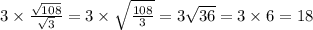 3 \times \frac{ \sqrt{108} }{ \sqrt{3} } = 3 \times \sqrt{ \frac{108}{3} } = 3 \sqrt{36 } = 3 \times 6 = 18