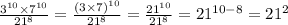 \frac{ {3}^{10} \times {7}^{10} }{ {21}^{8} } = \frac{ {(3 \times 7)}^{10} }{ {21}^{8} } = \frac{ {21}^{10} }{ {21}^{8} } = {21}^{10 - 8} = {21}^{2}