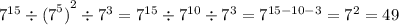 {7}^{15} \div { {(7}^{5}) }^{2} \div {7}^{3} = {7}^{15} \div {7}^{10} \div {7}^{3} = {7}^{15 - 10 - 3} = {7}^{2} = 49