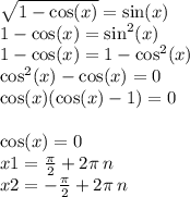 \sqrt{1 - \cos(x) } = \sin(x) \\ 1 - \cos(x) = { \sin }^{2} (x) \\ 1 - \cos(x) = 1 - { \cos }^{2} (x) \\ { \cos }^{2} (x) - \cos(x) = 0 \\ \cos(x) ( \cos(x) - 1) = 0 \\ \\ \cos(x) = 0 \\ x1 = \frac{\pi}{2} + 2\pi \: n \\ x2 = - \frac{\pi}{2} + 2\pi \: n