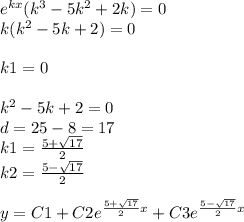 {e}^{kx} ( {k}^{3} - 5 {k}^{2} + 2k) = 0 \\ k( {k}^{2} - 5 k + 2) = 0 \\ \\ k1 = 0 \\ \\ {k}^{2} - 5k + 2 = 0 \\ d = 25 - 8 = 17 \\ k1 = \frac{5 + \sqrt{17} }{2} \\ k2 = \frac{5 - \sqrt{17} }{2} \\ \\ y = C1 + C2 {e}^{ \frac{5 + \sqrt{17} }{2} x} + C3 {e}^{ \frac{5 - \sqrt{17} }{2}x }