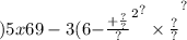 )5x {69 - 3 {(6 { - \frac{ + \frac{?}{?} }{?} }^{2} }^{?} \times \frac{?}{?} }^{?}