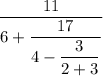 \dfrac{11}{6+\dfrac{17}{4-\dfrac{3}{2+3 } } } }