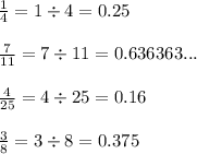 \frac{1}{4} = 1 \div 4 = 0.25 \\ \\ \frac{7}{11} = 7 \div 11 = 0.636363... \\ \\ \frac{4}{25} = 4 \div 25 = 0.16 \\ \\ \frac{3}{8} = 3 \div 8 = 0.375