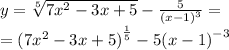 y = \sqrt[5]{7 {x}^{2} - 3x + 5} - \frac{5}{ {(x - 1)}^{3} } = \\ = {(7 {x}^{2} - 3x + 5) }^{ \frac{1}{5} } - 5 {(x - 1)}^{ - 3}