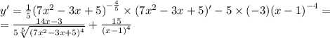 y' = \frac{1}{5} {(7 {x}^{2} - 3x + 5)}^{ - \frac{4}{5} } \times (7 {x}^{2} - 3x + 5)' - 5\times ( - 3) {(x - 1)}^{ - 4} = \\ = \frac{14x - 3}{5 \sqrt[5]{ {(7 {x}^{2} - 3x + 5)}^{4} } } + \frac{15}{ {(x - 1)}^{4} }