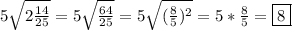 5\sqrt{2\frac{14}{25} }=5\sqrt{\frac{64}{25} }=5\sqrt{(\frac{8}{5})^{2}} =5*\frac{8}{5}=\boxed8