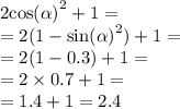 2 { \cos( \alpha ) }^{2} + 1 = \\ = 2(1 - { \sin( \alpha ) }^{2} ) + 1 = \\ = 2(1 - 0.3) + 1 = \\ = 2 \times 0.7 + 1 = \\ = 1.4 + 1 = 2.4 \\