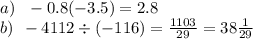 a ) \: \: \: - 0.8( - 3.5) = 2.8 \\ b) \: \: - 4112 \div ( - 116) = \frac{1103}{29} = 38 \frac{1}{29}