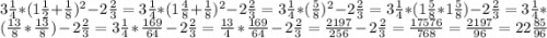 3\frac{1}{4} *(1\frac{1}{2} + \frac{1}{8})^{2} - 2\frac{2}{3} = 3\frac{1}{4} * (1\frac{4}{8} + \frac{1}{8})^{2} - 2\frac{2}{3} = 3\frac{1}{4} * (\frac{5}{8})^{2} - 2\frac{2}{3} = 3\frac{1}{4} * (1\frac{5}{8} * 1\frac{5}{8}) - 2\frac{2}{3} = 3\frac{1}{4} * (\frac{13}{8} * \frac{13}{8}) - 2\frac{2}{3} = 3\frac{1}{4} * \frac{169}{64} - 2\frac{2}{3} = \frac{13}{4} * \frac{169}{64} - 2\frac{2}{3} = \frac{2197}{256} - 2\frac{2}{3} = \frac{17576}{768} = \frac{2197}{96} = 22\frac{85}{96}