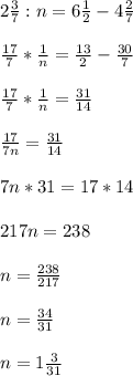 2\frac{3}{7}:n = 6\frac{1}{2} -4\frac{2}{7}\\\\\frac{17}{7}* \frac{1}{n}=\frac{13}{2}- \frac{30}{7} \\\\\frac{17}{7}* \frac{1}{n}=\frac{31}{14} \\\\\frac{17}{7n}= \frac{31}{14} \\\\7n*31 = 17*14\\\\217n =238\\\\n=\frac{238}{217} \\\\n=\frac{34}{31} \\\\n= 1\frac{3}{31}