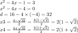 {x}^{2} - 4x - 1 = 3 \\ {x}^{2} - 4x - 4 = 0 \\ d = 16 - 4 \times ( - 4) = 32 \\ x3 = \frac{4 - \sqrt{32} }{2} = \frac{4(1 - \sqrt{2} )}{2} = 2(1 - \sqrt{2}) \\ x4 = \frac{4 + \sqrt{32} }{2} = \frac{4(1 + \sqrt{2} )}{2} = 2(1 + \sqrt{2})