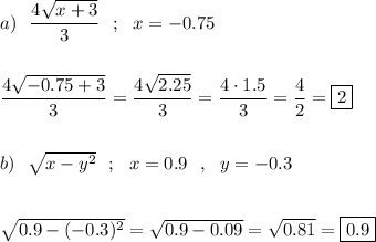 a)\ \ \dfrac{4\sqrt{x+3}}{3}\ \ ;\ \ x=-0.75\\\\\\\dfrac{4\sqrt{-0.75+3}}{3}=\dfrac{4\sqrt{2.25}}{3}=\dfrac{4\cdot1.5}{3}=\dfrac{4}{2}=\boxed{2}\\\\\\b)\ \ \sqrt{x-y^2}\ \ ;\ \ x=0.9\ \ ,\ \ y=-0.3\\\\\\\sqrt{0.9-(-0.3)^2}=\sqrt{0.9-0.09}=\sqrt{0.81}=\boxed{0.9}