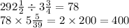 292 \frac{1}{2} \div 3 \frac{3}{4} = 78 \\ 78 \times 5 \frac{5}{39} = 2 \times 200 = 400