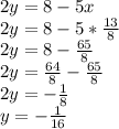 2y=8-5x\\2y=8-5*\frac{13}{8} \\2y=8-\frac{65}{8} \\2y=\frac{64}{8}-\frac{65}{8} \\2y=-\frac{1}{8} \\y=-\frac{1}{16}