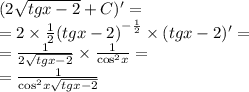 (2 \sqrt{tgx - 2} + C)' = \\ = 2 \times \frac{1}{2} {(tgx - 2)}^{ - \frac{1}{2} } \times (tgx - 2) '= \\ = \frac{1}{2 \sqrt{tgx - 2} } \times \frac{1}{ { \cos }^{2} x} = \\ = \frac{1}{ { \cos}^{2}x \sqrt{tgx - 2} }