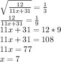 \sqrt{\frac{12}{11x+31} } =\frac{1}{3} \\\frac{12}{11x+31} =\frac{1}{9} \\11x+31=12*9\\11x+31=108\\11x = 77\\x=7\\