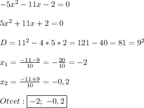 -5x^{2}-11x-2=0\\\\5x^{2}+11x+2=0\\\\D=11^{2}-4*5*2=121-40=81=9^{2}\\\\x_{1}=\frac{-11-9}{10}=-\frac{20}{10}=-2\\\\x_{2}=\frac{-11+9}{10}=-0,2 \\\\Otvet:\boxed{-2; \ -0,2}