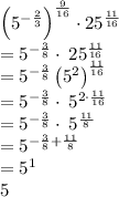 \left(5^{-\frac{2}{3}}\right)^{\frac{9}{16}}\cdot 25^{\frac{11}{16}}\\=5^{-\frac{3}{8}}\cdot \:25^{\frac{11}{16}}\\=5^{-\frac{3}{8}}\left(5^2\right)^{\frac{11}{16}}\\=5^{-\frac{3}{8}}\cdot \:5^{2\cdot \frac{11}{16}}\\=5^{-\frac{3}{8}}\cdot \:5^{\frac{11}{8}}\\=5^{-\frac{3}{8}+\frac{11}{8}}\\=5^1\\5