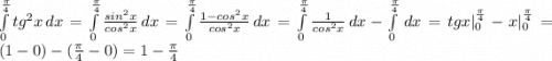 \int\limits^{\frac{\pi }{4} }_0 {tg^2x} \, dx =\int\limits^{\frac{\pi }{4} }_0 {\frac{sin^2x}{cos^2x} } \, dx=\int\limits^{\frac{\pi }{4} }_0 {\frac{1-cos^2x}{cos^2x} } \, dx=\int\limits^{\frac{\pi }{4} }_0 {\frac{1}{cos^2x} } \, dx-\int\limits^{\frac{\pi }{4} }_0 {} \, dx=tgx|^{\frac{\pi }{4} }_0-x|^{\frac{\pi }{4} }_0=(1-0)-(\frac{\pi }{4}-0)=1-\frac{\pi }{4}