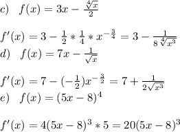 c)\;\;\;f(x)=3x-\frac{\sqrt[4]{x} }{2}\\\\f'(x)=3-\frac{1}{2}*\frac{1}{4}*x^{-\frac{3}{4} }=3-\frac{1}{8\sqrt[4]{x^3} }\\d)\;\;\;f(x)=7x-\frac{1}{\sqrt{x} } \\\\f'(x)=7-(-\frac{1}{2}) x^{-\frac{3}{2} }=7+\frac{1}{2\sqrt{x^3} }\\e)\;\;\;f(x)=(5x-8)^4\\\\f'(x)=4(5x-8)^3*5=20(5x-8)^3