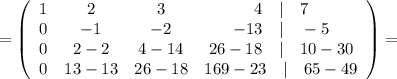 =\left(\begin{array}{cccc}1&2&3&4\quad | \quad 7\\0&-1&-2&-13 \quad | \quad -5\\0&2-2&4-14&26-18 \quad | \quad 10-30\\0&13-13&26-18&169-23 \quad | \quad 65-49\end{array}\right)=