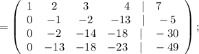 =\left(\begin{array}{cccc}1&2&3&4\quad | \quad 7\\0&-1&-2&-13 \quad | \quad -5\\0&-2&-14&-18 \quad | \quad -30\\0&-13&-18&-23 \quad | \quad -49\end{array}\right);