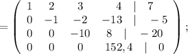 =\left(\begin{array}{cccc}1&2&3&4\quad | \quad 7\\0&-1&-2&-13 \quad | \quad -5\\0&0&-10&8 \quad | \quad -20\\0&0&0&152,4 \quad | \quad 0\end{array}\right);