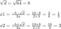 \sqrt{d} = \sqrt{64} = 8 \\ \\ x1 = \frac{ - b - \sqrt{d} }{2a} = \frac{10 - 8}{2 \times 3} = \frac{2}{6} = \frac{1}{3} \\ \\ x2 = \frac{ - b + \sqrt{d} }{2a} = \frac{10 + 8}{2 \times 3} = \frac{18}{6} = 3