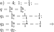 a)\ -4;\ 1;\ -\frac{1}{4};\ ... \\q=\frac{b_2}{b_1}=\frac{b_3}{b_2}.\\q_1=\frac{b_2}{b_1}=\frac{1}{-4}=-\frac{1}{4};\\q_2=\frac{b_3}{b_2}=\frac{-\frac{1}{4} }{1}=-\frac{1}{4}\ \ \ \ \Rightarrow\\q_1=q_2.\\