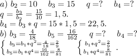 a)\ b_2=10\ \ \ \ b_3=15\ \ \ \ q=?\ \ \ \ b_4=?\\q= \frac{b_3}{b_2} =\frac{15}{10}=1,5.\\b_4=b_3*q=15*1,5=22,5.\\b)\ b_3= \frac{4}{18} \ \ \ \ b_5=\frac{16}{162} \ \ \ \ q=?\ \ \ \ b_4=?\\\left \{ {{b_3=b_1*q^2=\frac{4}{18} =\frac{2}{9} } \atop {b_5=b_1*q^4=\frac{16}{162}=\frac{8}{81} }} \right. \ \ \ \ \left \{ {{b_1*q^2=\frac{2}{9} } \atop {b_1*q^4=\frac{8}{81} }} \right. .