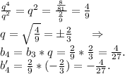 \frac{q^4}{q^2}=q^2=\frac{\frac{8}{81} }{\frac{2}{9} } =\frac{4}{9} \\q=\sqrt{\frac{4}{9} }= б\frac{2}{3}\ \ \ \ \Rightarrow\\b_4=b_3*q=\frac{2}{9}*\frac{2}{3} =\frac{4}{27}.\\b_4'=\frac{2}{9}*(-\frac{2}{3})=-\frac{4}{27}.