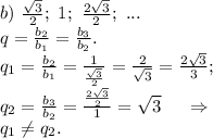 b)\ \frac{\sqrt{3} }{2} ;\ 1;\ \frac{2\sqrt{3} }{2};\ ... \\q=\frac{b_2}{b_1}=\frac{b_3}{b_2}.\\q_1=\frac{b_2}{b_1}=\frac{1}{\frac{\sqrt{3} }{2} }=\frac{2}{\sqrt{3} }=\frac{2\sqrt{3} }{3} ;\\q_2=\frac{b_3}{b_2}=\frac{\frac{2\sqrt{3} }{2} }{1}=\sqrt{3} \ \ \ \ \Rightarrow\\q_1\neq q_2.\\