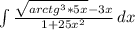 \int\frac{\sqrt{arctg^{3}*5x }-3x }{1+25x^{2} } \, dx