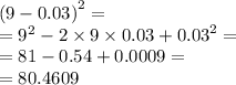 {(9 - 0.03)}^{2} = \\ = {9}^{2} - 2 \times 9 \times 0.03 + {0.03}^{2} = \\ = 81 - 0.54 + 0.0009 = \\ = 80.4609